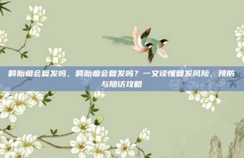 畸胎瘤会复发吗,畸胎瘤会复发吗?一文读懂复发风险、预防与随访攻略