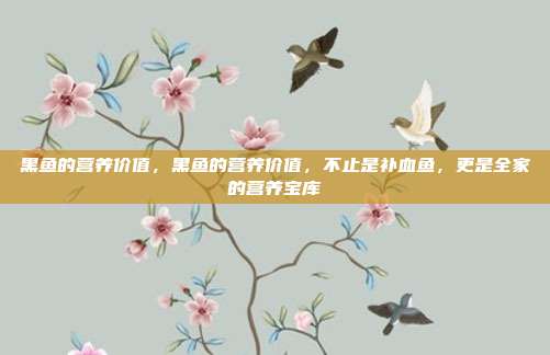 黑鱼的营养价值,黑鱼的营养价值,不止是补血鱼,更是全家的营养宝库