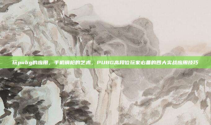 玩pubg的应用,手机钢枪的艺术,PUBG高段位玩家必备的四大实战应用技巧