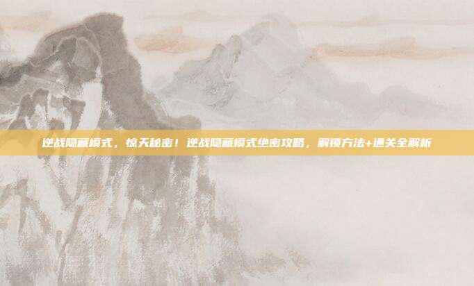 逆战隐藏模式,惊天秘密!逆战隐藏模式绝密攻略,解锁方法+通关全解析