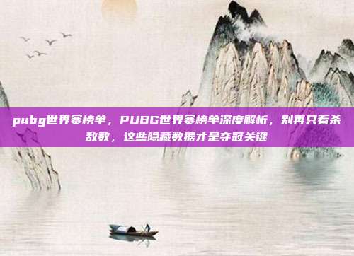 pubg世界赛榜单,PUBG世界赛榜单深度解析,别再只看杀敌数,这些隐藏数据才是夺冠关键