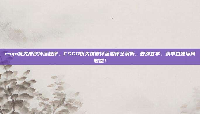 csgo优先皮肤掉落规律,CSGO优先皮肤掉落规律全解析,告别玄学,科学白嫖每周收益!