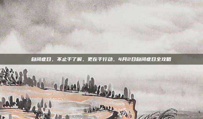 自闭症日,不止于了解,更在于行动,4月2日自闭症日全攻略