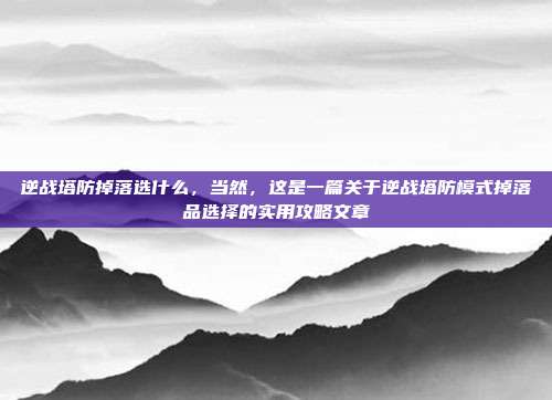 逆战塔防掉落选什么,当然,这是一篇关于逆战塔防模式掉落品选择的实用攻略文章