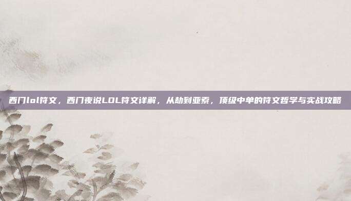 西门lol符文,西门夜说LOL符文详解,从劫到亚索,顶级中单的符文哲学与实战攻略