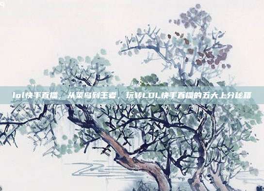 lol快手直播,从菜鸟到王者,玩转LOL快手直播的五大上分秘籍