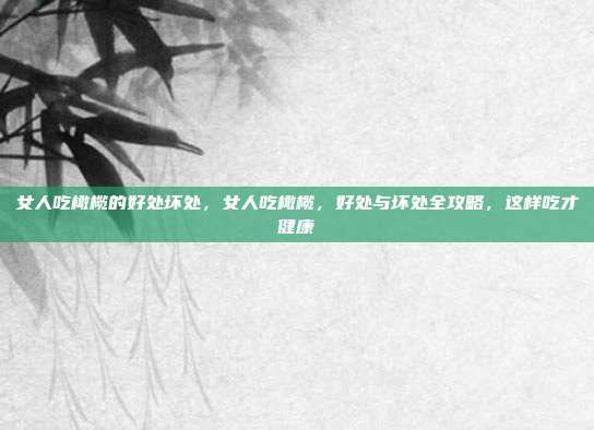 女人吃橄榄的好处坏处,女人吃橄榄,好处与坏处全攻略,这样吃才健康