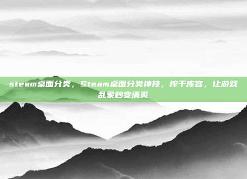 steam桌面分类,Steam桌面分类神技,榨干库容,让游戏乱象秒变清爽