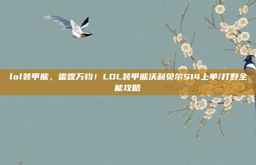 lol装甲熊,雷霆万钧!LOL装甲熊沃利贝尔S14上单/打野全能攻略