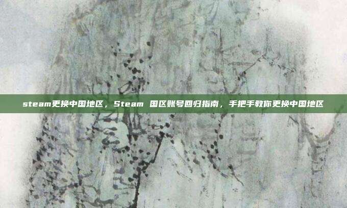 steam更换中国地区,Steam 国区账号回归指南,手把手教你更换中国地区