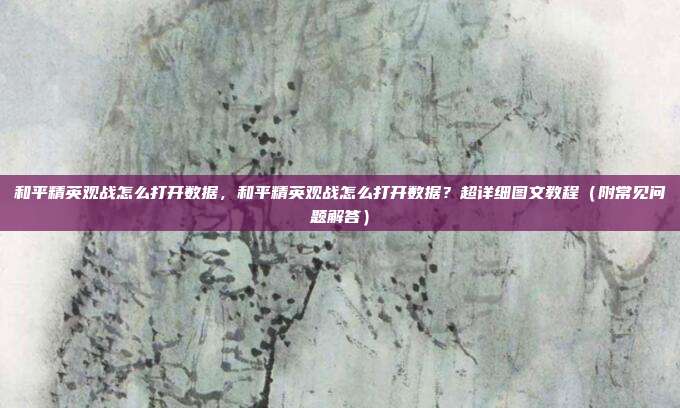 和平精英观战怎么打开数据,和平精英观战怎么打开数据?超详细图文教程(附常见问题解答)