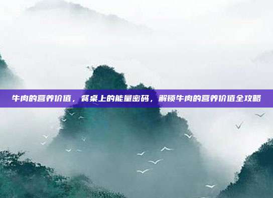 牛肉的营养价值,餐桌上的能量密码,解锁牛肉的营养价值全攻略