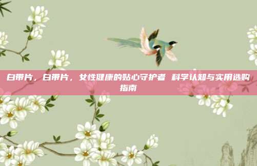 白带片,白带片,女性健康的贴心守护者 科学认知与实用选购指南