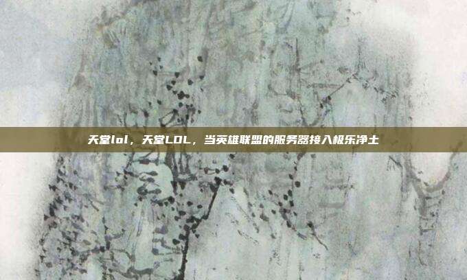 天堂lol,天堂LOL,当英雄联盟的服务器接入极乐净土