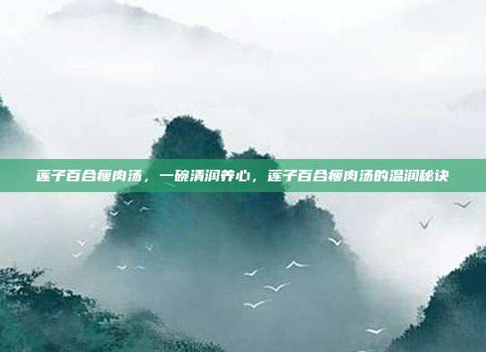莲子百合瘦肉汤,一碗清润养心,莲子百合瘦肉汤的温润秘诀
