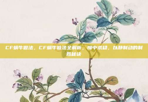 CF蜗牛做法,CF蜗牛做法全解析,慢中求稳,以静制动的制胜秘诀