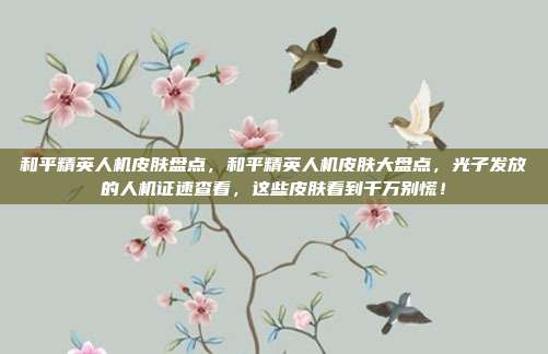 和平精英人机皮肤盘点,和平精英人机皮肤大盘点,光子发放的人机证速查看,这些皮肤看到千万别慌!
