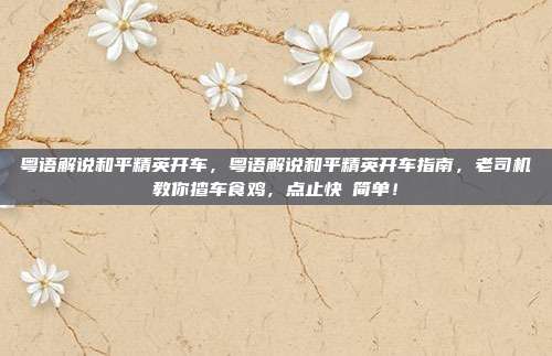 粤语解说和平精英开车,粤语解说和平精英开车指南,老司机教你揸车食鸡,点止快咁简单!