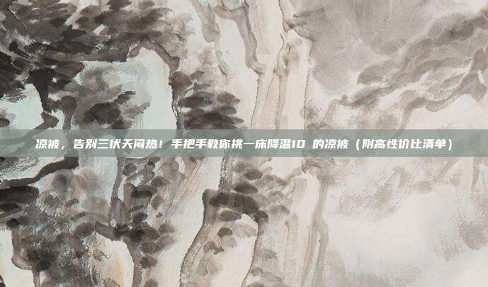 凉被,告别三伏天闷热!手把手教你挑一床降温10℃的凉被(附高性价比清单)