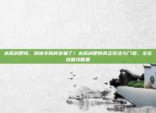 木瓜减肥吗，别被丰胸传言骗了！木瓜减肥的真正吃法与门道，全在这篇攻略里