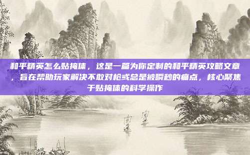 和平精英怎么贴掩体,这是一篇为你定制的和平精英攻略文章,旨在帮助玩家解决不敢对枪或总是被瞬秒的痛点,核心聚焦于贴掩体的科学操作