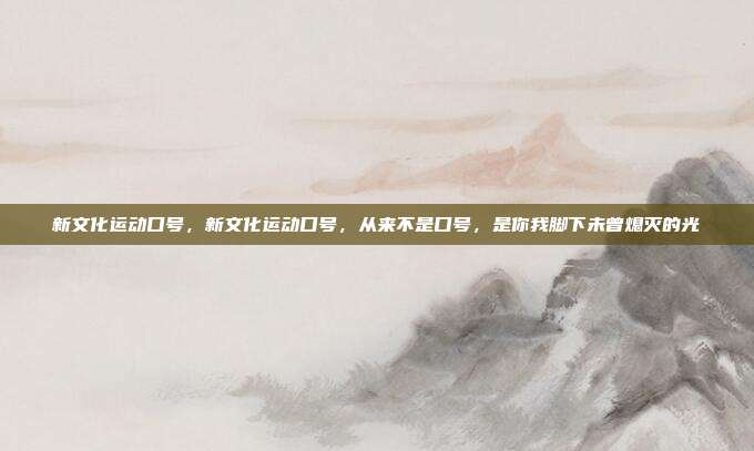 新文化运动口号,新文化运动口号,从来不是口号,是你我脚下未曾熄灭的光