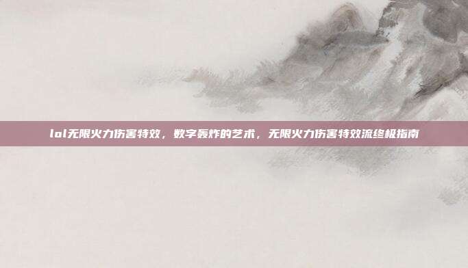 lol无限火力伤害特效,数字轰炸的艺术,无限火力伤害特效流终极指南
