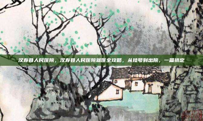 汉寿县人民医院,汉寿县人民医院就医全攻略,从挂号到出院,一篇搞定