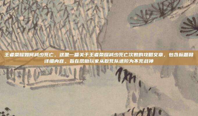 王者荣耀如何减少死亡,这是一篇关于王者荣耀减少死亡次数的攻略文章,包含标题和详细内容。旨在帮助玩家从敢死队进阶为不死战神