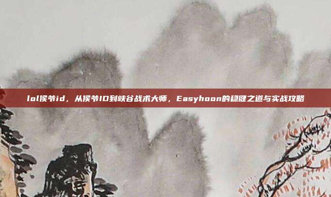 lol侯爷id，从侯爷ID到峡谷战术大师，Easyhoon的稳健之道与实战攻略