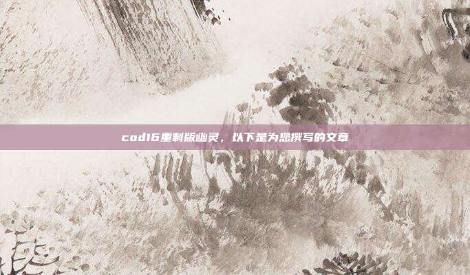 cod16重制版幽灵，以下是为您撰写的文章
