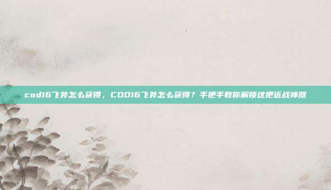 cod16飞斧怎么获得,COD16飞斧怎么获得?手把手教你解锁这把近战神器