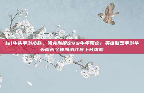 lol牛头手游皮肤,海克斯限定VS牛年限定!英雄联盟手游牛头酋长全皮肤测评与上分攻略