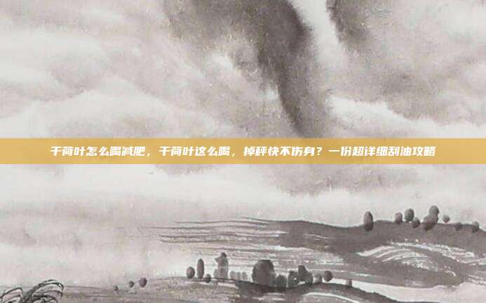 干荷叶怎么喝减肥,干荷叶这么喝,掉秤快不伤身?一份超详细刮油攻略