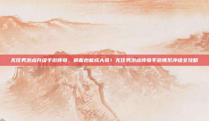 无任务泡点升级手游传奇,躺着也能成大哥!无任务泡点传奇手游佛系冲级全攻略