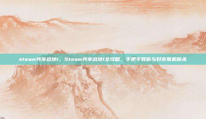 steam共享战地1，Steam共享战地1全攻略，手把手教你与好友联机厮杀