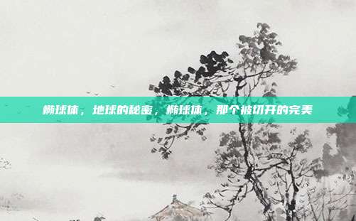 椭球体,地球的秘密,椭球体,那个被切开的完美