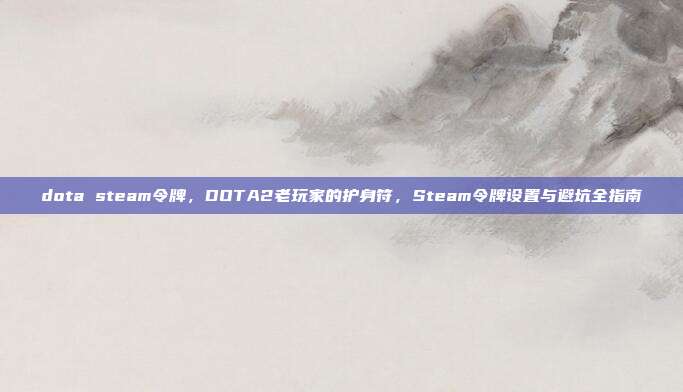 dota steam令牌，DOTA2老玩家的护身符，Steam令牌设置与避坑全指南