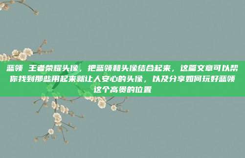 蓝领 王者荣耀头像,把蓝领和头像结合起来,这篇文章可以帮你找到那些用起来就让人安心的头像,以及分享如何玩好蓝领这个高贵的位置
