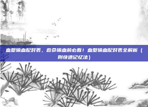 血型输血配对表,救命输血前必看!血型输血配对表全解析(附快速记忆法)