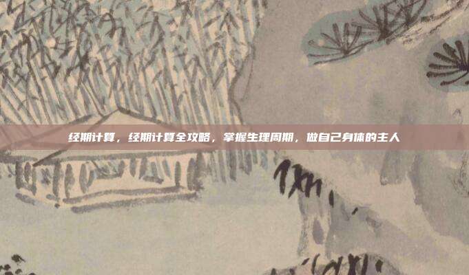 经期计算，经期计算全攻略，掌握生理周期，做自己身体的主人