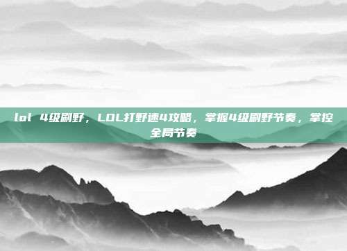 lol 4级刷野，LOL打野速4攻略，掌握4级刷野节奏，掌控全局节奏