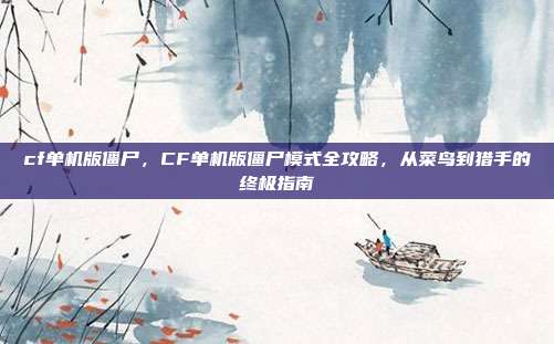 cf单机版僵尸,CF单机版僵尸模式全攻略,从菜鸟到猎手的终极指南