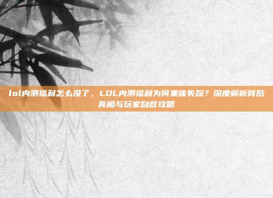 lol内测福利怎么没了,LOL内测福利为何集体失踪?深度解析背后真相与玩家自救攻略