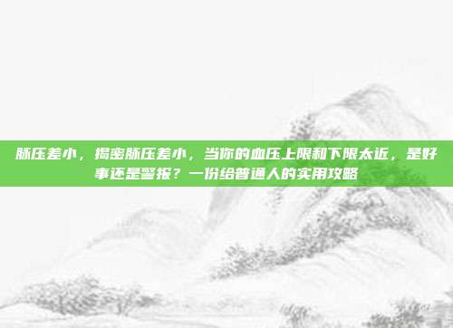 脉压差小，揭密脉压差小，当你的血压上限和下限太近，是好事还是警报？一份给普通人的实用攻略