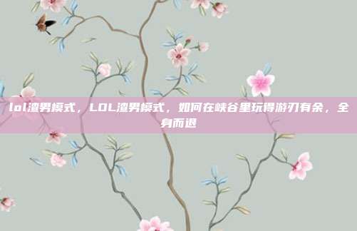 lol渣男模式,LOL渣男模式,如何在峡谷里玩得游刃有余,全身而退