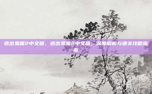 逃出鬼屋2中文版,逃出鬼屋2中文版,深度解析与通关攻略指南