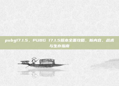 pubg17.1.5，PUBG 17.1.5版本全面攻略，新内容、战术与生存指南