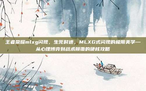王者荣耀mlxg闪现，生死时速，MLXG式闪现的极限美学—从心理博弈到战术颠覆的硬核攻略
