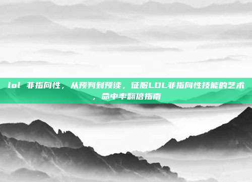 lol 非指向性,从预判到预读,征服LOL非指向性技能的艺术,命中率翻倍指南